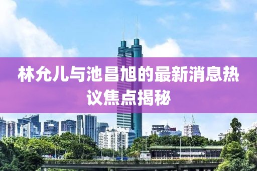 林允兒與池昌旭的最新消息熱議焦點(diǎn)揭秘