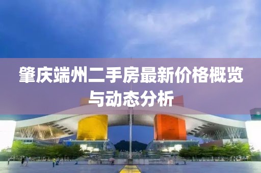 肇慶端州二手房最新價(jià)格概覽與動(dòng)態(tài)分析