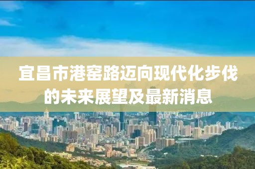 宜昌市港窯路邁向現(xiàn)代化步伐的未來展望及最新消息