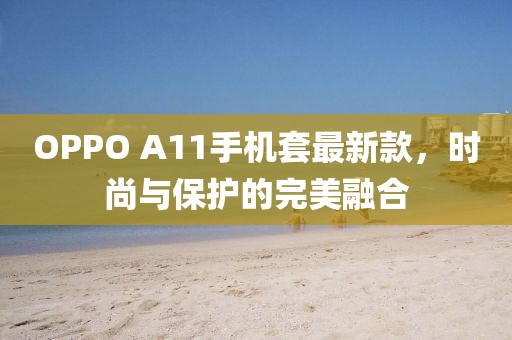 OPPO A11手機套最新款，時尚與保護的完美融合