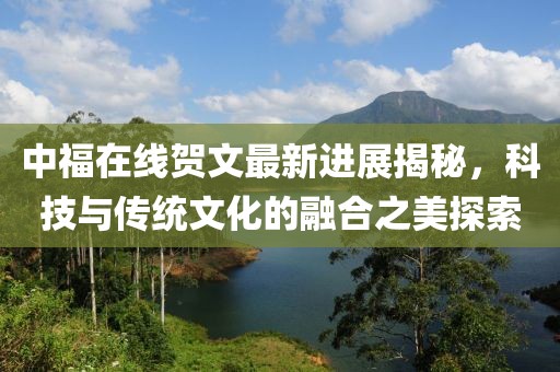 中福在線賀文最新進(jìn)展揭秘，科技與傳統(tǒng)文化的融合之美探索