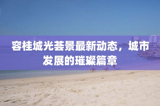 容桂城光薈景最新動(dòng)態(tài)，城市發(fā)展的璀璨篇章