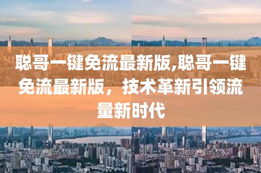 聰哥一鍵免流最新版,聰哥一鍵免流最新版，技術(shù)革新引領(lǐng)流量新時(shí)代