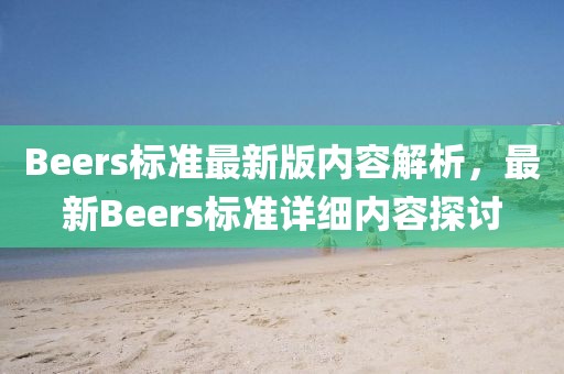 Beers標(biāo)準(zhǔn)最新版內(nèi)容解析，最新Beers標(biāo)準(zhǔn)詳細(xì)內(nèi)容探討