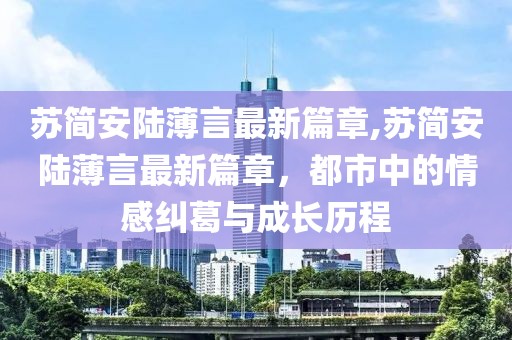蘇簡(jiǎn)安陸薄言最新篇章,蘇簡(jiǎn)安陸薄言最新篇章，都市中的情感糾葛與成長(zhǎng)歷程