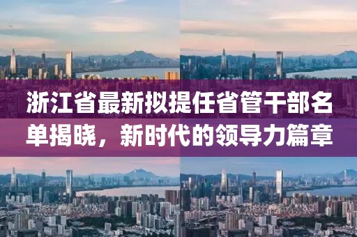 浙江省最新擬提任省管干部名單揭曉，新時(shí)代的領(lǐng)導(dǎo)力篇章