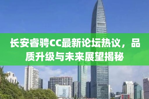 長(zhǎng)安睿騁CC最新論壇熱議，品質(zhì)升級(jí)與未來(lái)展望揭秘