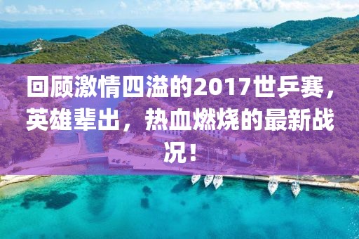 回顧激情四溢的2017世乒賽，英雄輩出，熱血燃燒的最新戰(zhàn)況！