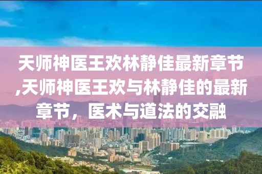 天師神醫(yī)王歡林靜佳最新章節(jié),天師神醫(yī)王歡與林靜佳的最新章節(jié)，醫(yī)術(shù)與道法的交融