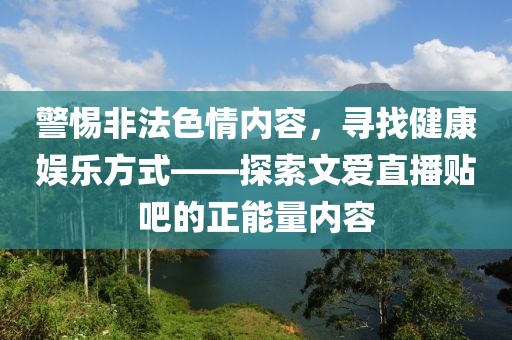 警惕非法色情內(nèi)容，尋找健康娛樂(lè)方式——探索文愛(ài)直播貼吧的正能量?jī)?nèi)容