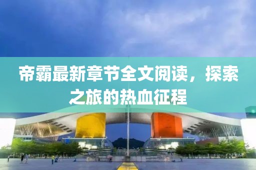 帝霸最新章節(jié)全文閱讀，探索之旅的熱血征程
