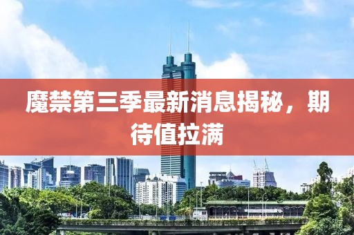 魔禁第三季最新消息揭秘，期待值拉滿