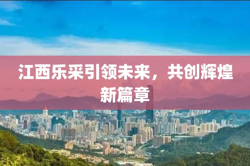 江西樂(lè)采引領(lǐng)未來(lái)，共創(chuàng)輝煌新篇章