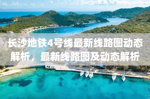長沙地鐵4號線最新線路圖動態(tài)解析，最新線路圖及動態(tài)解析