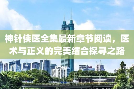 神針俠醫(yī)全集最新章節(jié)閱讀，醫(yī)術(shù)與正義的完美結(jié)合探尋之路