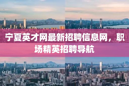 寧夏英才網(wǎng)最新招聘信息網(wǎng)，職場精英招聘導(dǎo)航