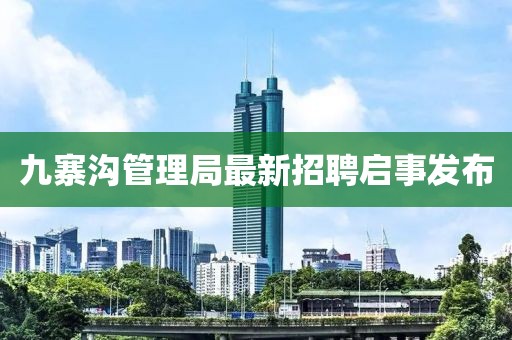 九寨溝管理局最新招聘啟事發(fā)布