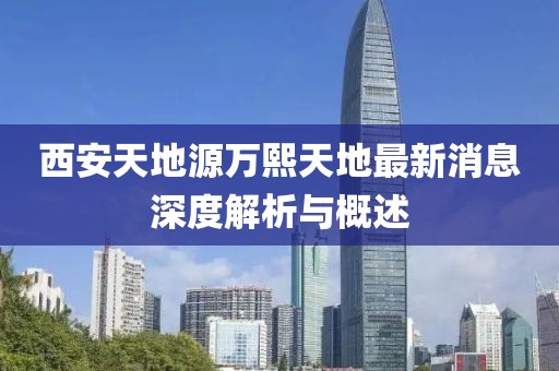 西安天地源萬熙天地最新消息深度解析與概述
