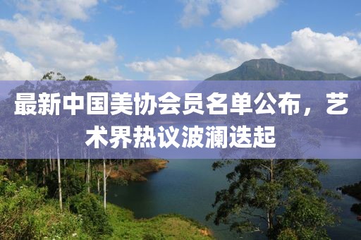 最新中國美協(xié)會員名單公布，藝術(shù)界熱議波瀾迭起