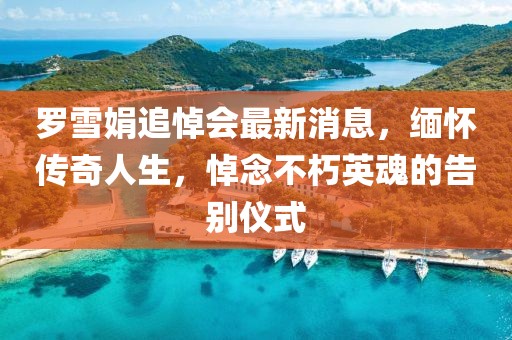 羅雪娟追悼會最新消息，緬懷傳奇人生，悼念不朽英魂的告別儀式