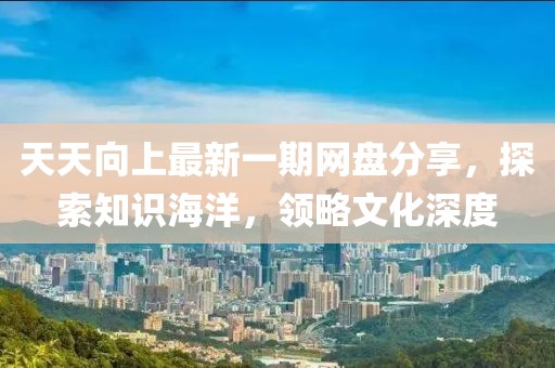 天天向上最新一期網(wǎng)盤分享，探索知識海洋，領(lǐng)略文化深度