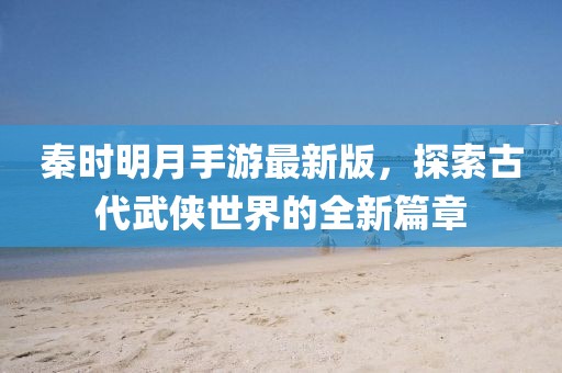 秦時明月手游最新版，探索古代武俠世界的全新篇章
