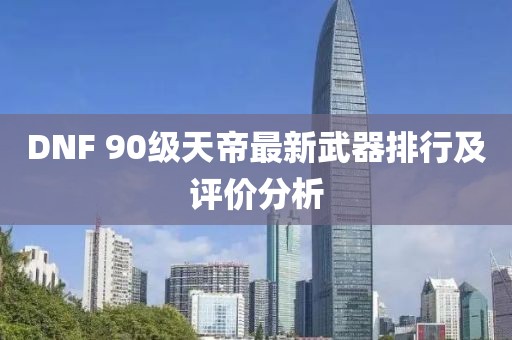 DNF 90級(jí)天帝最新武器排行及評(píng)價(jià)分析