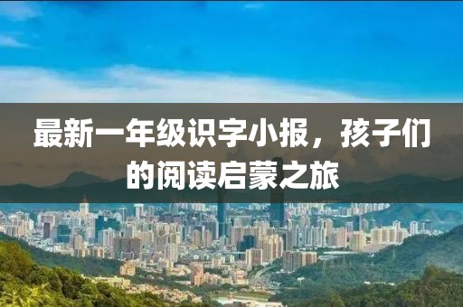 最新一年級(jí)識(shí)字小報(bào)，孩子們的閱讀啟蒙之旅