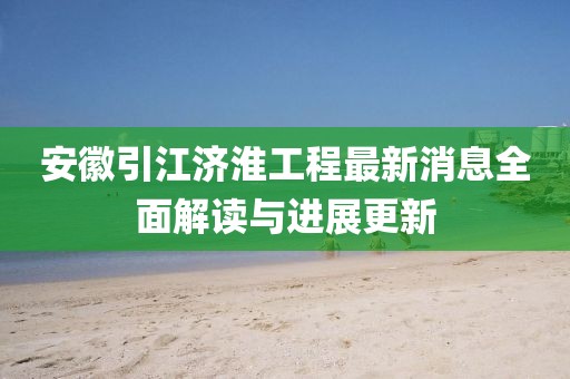 安徽引江濟(jì)淮工程最新消息全面解讀與進(jìn)展更新