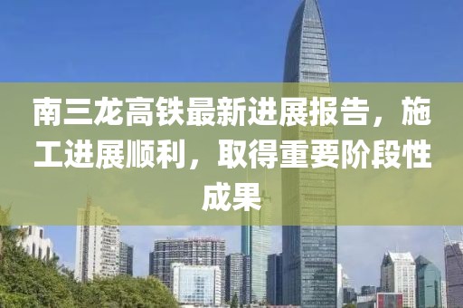 南三龍高鐵最新進(jìn)展報(bào)告，施工進(jìn)展順利，取得重要階段性成果
