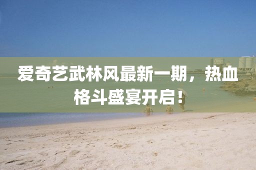 愛奇藝武林風(fēng)最新一期，熱血格斗盛宴開啟！