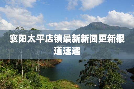 襄陽太平店鎮(zhèn)最新新聞更新報(bào)道速遞