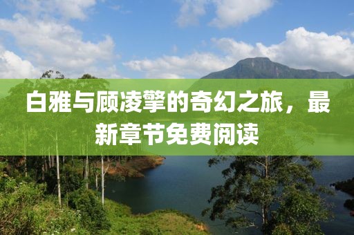 白雅與顧凌擎的奇幻之旅，最新章節(jié)免費閱讀