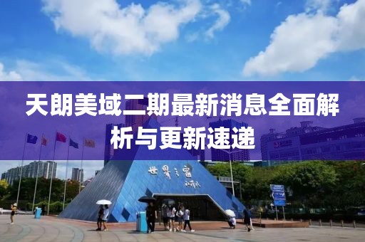 天朗美域二期最新消息全面解析與更新速遞