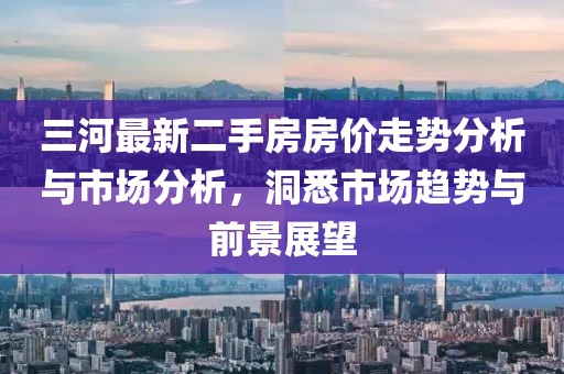 三河最新二手房房價走勢分析與市場分析，洞悉市場趨勢與前景展望