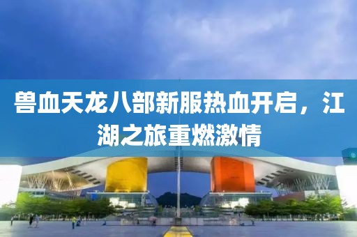 獸血天龍八部新服熱血開啟，江湖之旅重燃激情