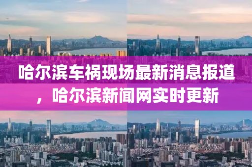 哈爾濱車禍現(xiàn)場(chǎng)最新消息報(bào)道，哈爾濱新聞網(wǎng)實(shí)時(shí)更新