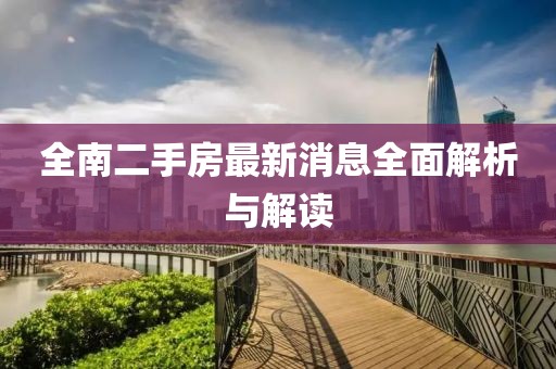 全南二手房最新消息全面解析與解讀