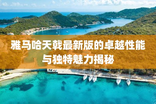 雅馬哈天戟最新版的卓越性能與獨(dú)特魅力揭秘