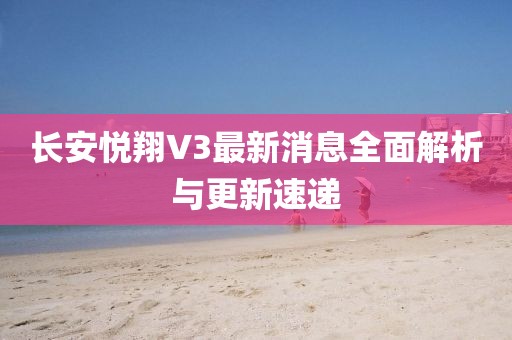 長安悅翔V3最新消息全面解析與更新速遞