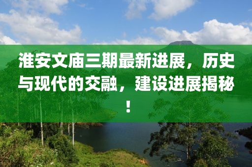 淮安文廟三期最新進(jìn)展，歷史與現(xiàn)代的交融，建設(shè)進(jìn)展揭秘！
