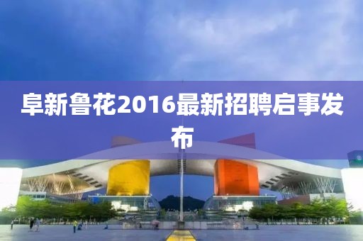 阜新魯花2016最新招聘啟事發(fā)布