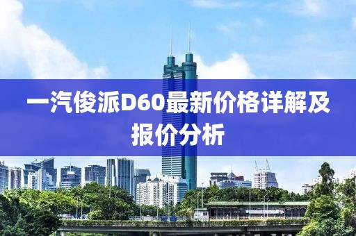 一汽俊派D60最新價格詳解及報價分析