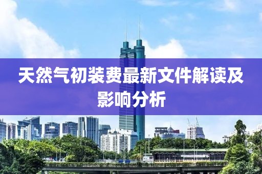 天然氣初裝費最新文件解讀及影響分析