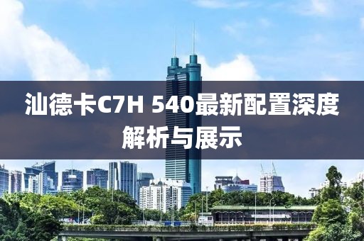 汕德卡C7H 540最新配置深度解析與展示
