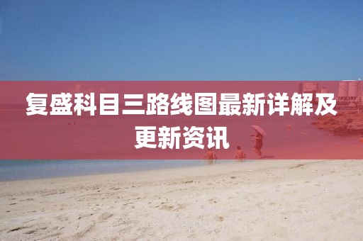 復(fù)盛科目三路線圖最新詳解及更新資訊