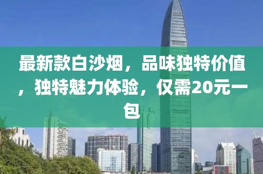 最新款白沙煙，品味獨(dú)特價(jià)值，獨(dú)特魅力體驗(yàn)，僅需20元一包