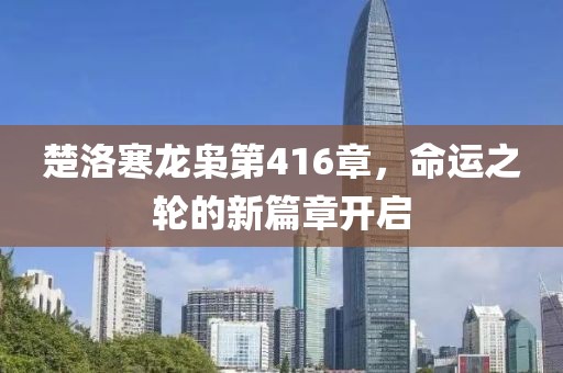 楚洛寒龍梟第416章，命運(yùn)之輪的新篇章開啟