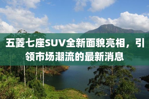 五菱七座SUV全新面貌亮相，引領(lǐng)市場(chǎng)潮流的最新消息