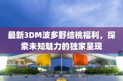 最新3DM波多野結(jié)桃福利，探索未知魅力的獨(dú)家呈現(xiàn)
